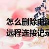怎么刪除電腦遠程連接記錄（如何刪除電腦的遠程連接記錄）