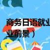 商務日語就業前景分析怎么寫好（商務日語就業前景）