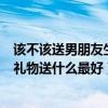 該不該送男朋友生日禮物（給不是男朋友的異性朋友送生日禮物送什么最好）