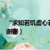 “求知若饑虛心若愚”這句怎么理解（是什么意思 求詳解！謝謝）