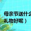 母親節送什么禮物好呢給媽媽（母親節送什么禮物好呢）