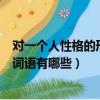 對一個人性格的形容詞（評價一個人的性格為人處世方面的詞語有哪些）