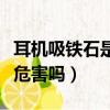 耳機吸鐵石是否有危害（吸鐵石耳釘對身體有危害嗎）