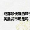 成都最便宜的鞋子批發市場在哪里（聽說成都有個很大的鞋類批發市場是嗎）