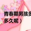 青春期男孩多長時間（男孩子的青春期一般要多久呢）