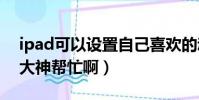 ipad可以設置自己喜歡的動態壁紙(謝謝了大神幫忙啊)