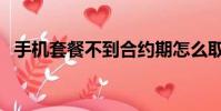 手機套餐不到合約期怎么取消(手機套餐)