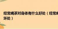 經常喝茶對身體有什么好處(經常喝茶對身體有什么好處和壞處)