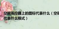空調遙控器上的圖標代表什么(空調遙控器上各種圖標分別代表什么模式)