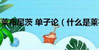 萊布尼茨 單子論(什么是萊布尼茨的單子論)