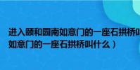 進入頤和園南如意門的一座石拱橋叫什么名(進入頤和園南如意門的一座石拱橋叫什么)