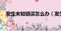 發生未知錯誤怎么辦(發生未知錯誤11)
