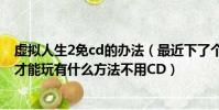 虛擬人生2免cd的辦法(最近下了個虛擬人生2可是它要CD才能玩有什么方法不用CD)
