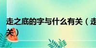走之底的字與什么有關(走之底的字與什么有關)