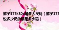 褲子175/80a是多大尺碼(褲子175/80A是多少尺碼啊比如說多少尺的腰是多少碼)
