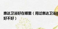 惠達衛浴好在哪里(用過惠達衛浴的朋友都來說說惠達衛浴好不好)
