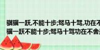 騏驥一躍,不能十步;駑馬十駕,功在不舍是什么意思出自(騏驥一躍不能十步;駑馬十駕功在不舍是什么意思)