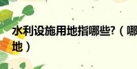 水利設施用地指哪些?(哪些屬于水利設施用地)