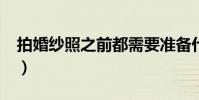 拍婚紗照之前都需要準備什么啊(_百度知道)