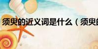 須臾的近義詞是什么(須臾的反義詞同義詞)