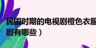 民國時期的電視劇橙色衣服(民國時期的電視劇有哪些)