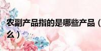 農副產品指的是哪些產品(農副產品指的是什么)