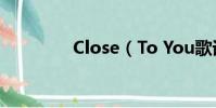 Close(To You歌詞全文)