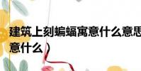 建筑上刻蝙蝠寓意什么意思(建筑上刻蝙蝠寓意什么)