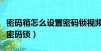 密碼箱怎么設置密碼鎖視頻(密碼箱怎么設置密碼鎖)