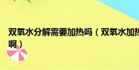 雙氧水分解需要加熱嗎(雙氧水加熱到多少度才能快速分解啊)