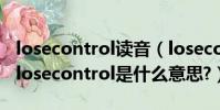 losecontrol讀音(losecontrol是什么意思?losecontrol是什么意思?)