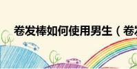 卷發棒如何使用男生(卷發棒如何使用)