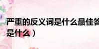 嚴重的反義詞是什么最佳答案(嚴重的反義詞是什么)