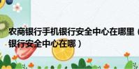 農商銀行手機銀行安全中心在哪里(中國農業銀行個人網上銀行安全中心在哪)