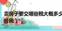 賣房子要交哪些稅大概多少錢(賣房子要交哪些稅)
