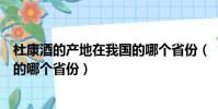 杜康酒的產地在我國的哪個省份(“杜康酒”的產地在中國的哪個省份)