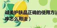 誠美護膚品正確的使用方法?(誠美護膚品順序怎么用法)