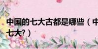 中國的七大古都是哪些(中國的七大古都是哪七大?)