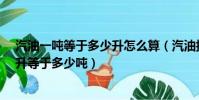 汽油一噸等于多少升怎么算(汽油換算:1升等于多少公升1升等于多少噸)