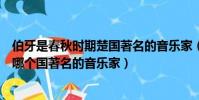 伯牙是春秋時期楚國著名的音樂家(俞伯牙是春秋戰國時期哪個國著名的音樂家)