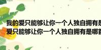 我的愛只能夠讓你一個人獨自擁有是哪首歌曲的歌詞(我的愛只能夠讓你一個人獨自擁有是哪首歌的歌詞)