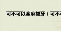 可不可以全麻拔牙(可不可以全部歌詞)