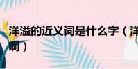 洋溢的近義詞是什么字(洋溢的近義詞是什么啊)