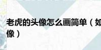 老虎的頭像怎么畫簡單(如何制作老虎老虎頭像)