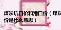 煤炭坑口價和港口價(煤炭貿易中的港口平倉價是什么意思)