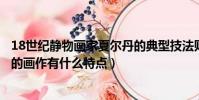 18世紀靜物畫家夏爾丹的典型技法則是表現物體的(夏爾丹的畫作有什么特點)