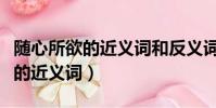 隨心所欲的近義詞和反義詞是什么(隨心所欲的近義詞)