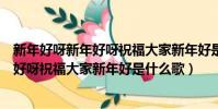 新年好呀新年好呀祝福大家新年好是哪首歌(新年好呀新年好呀祝福大家新年好是什么歌)