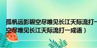 孤帆遠影碧空盡唯見長江天際流打一四字詞語(孤帆遠影碧空盡唯見長江天際流打一成語)