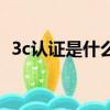 3c認證是什么意思啊（3c認證是什么意思）